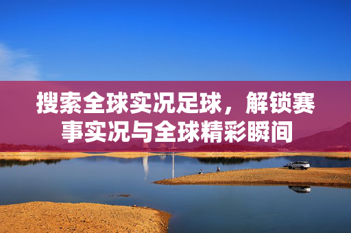 搜索全球实况足球,解锁赛事实况与全球精彩瞬间