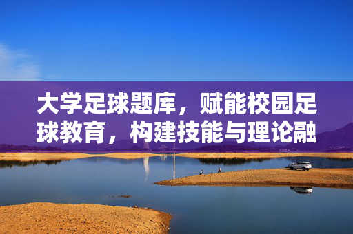 大学足球题库，赋能校园足球教育，构建技能与理论融合的学习体系，大学足球题库赋能校园足球教育 构建技能与理论融合的学习体系