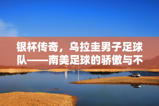 银杯传奇，乌拉圭男子足球队——南美足球的骄傲与不朽的荣耀，银杯传奇，乌拉圭男子足球队——南美足球的骄傲与不朽的荣耀