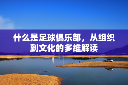 什么是足球俱乐部,从组织到文化的多维解读