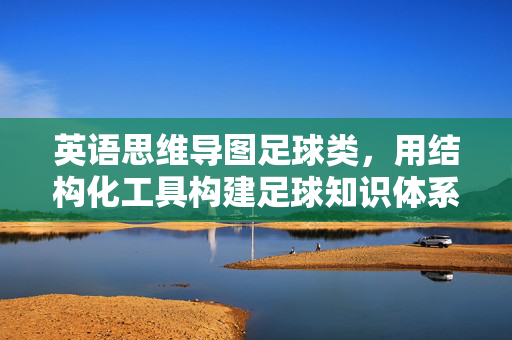 英语思维导图足球类，用结构化工具构建足球知识体系，提升英语学习效率