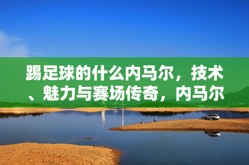 踢足球的什么内马尔，技术、魅力与赛场传奇，内马尔，技术、魅力与赛场传奇的足球艺术家