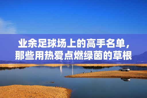 业余足球场上的高手名单，那些用热爱点燃绿茵的草根英雄，业余足球场上的高手名单，那些用热爱点燃绿茵的草根英雄