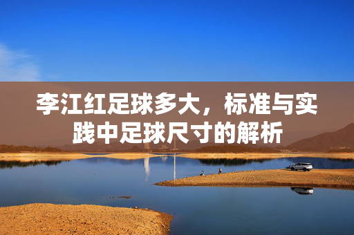 李江红足球多大,标准与实践中足球尺寸的解析