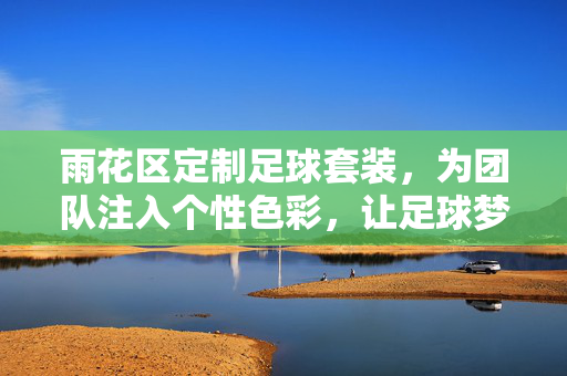 雨花区定制足球套装，为团队注入个性色彩，让足球梦想更具温度，雨花区定制足球套装，为团队注入个性色彩，让足球梦想更具温度