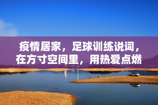 疫情居家，足球训练说词，在方寸空间里，用热爱点燃运动火焰，疫情居家足球训练说词，方寸空间里，用热爱点燃运动火焰