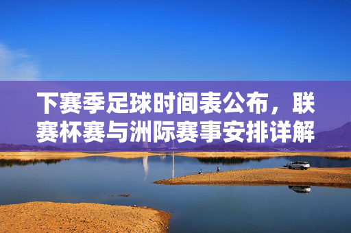 下赛季足球时间表公布，联赛杯赛与洲际赛事安排详解，球迷与球队提前规划，下赛季足球时间表公布，联赛杯赛与洲际赛事安排详解，球迷与球队提前规划