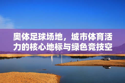 奥体足球场地，城市体育活力的核心地标与绿色竞技空间