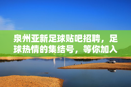 泉州亚新足球贴吧招聘，足球热情的集结号，等你加入！泉州亚新足球贴吧招聘，足球热情的集结号，等你加入！