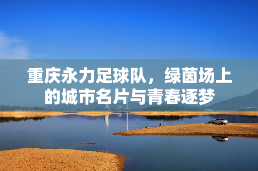 重庆永力足球队，绿茵场上的城市名片与青春逐梦