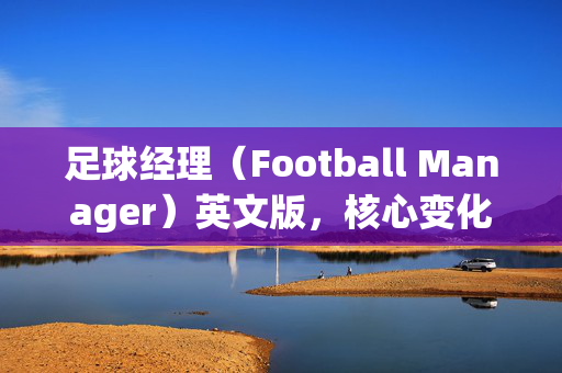 足球经理（Football Manager）英文版，核心变化解析与玩家体验，足球经理英文版核心变化解析，玩家体验与游戏革新深度剖析
