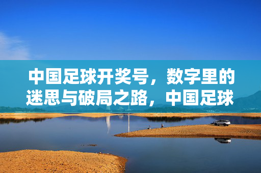 中国足球开奖号，数字里的迷思与破局之路，中国足球开奖号，数字里的迷思与破局之路