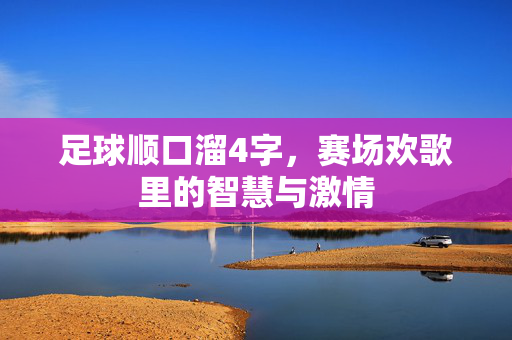 足球顺口溜4字，赛场欢歌里的智慧与激情