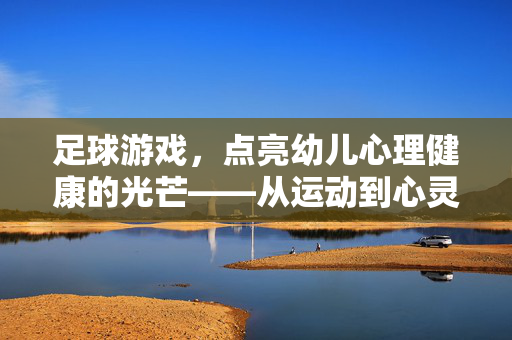 足球游戏，点亮幼儿心理健康的光芒——从运动到心灵的成长路径，足球游戏，点亮幼儿心理健康的光芒——从运动到心灵的成长路径