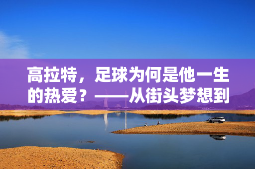 高拉特，足球为何是他一生的热爱？——从街头梦想到中超绿茵的传奇之路，高拉特，足球为何是他一生的热爱？——从街头梦想到中超绿茵的传奇之路