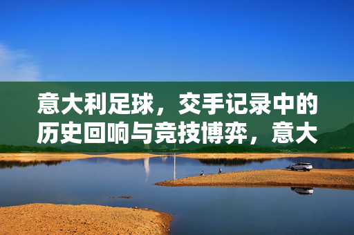 意大利足球，交手记录中的历史回响与竞技博弈，意大利足球，交手记录中的历史回响与竞技博弈