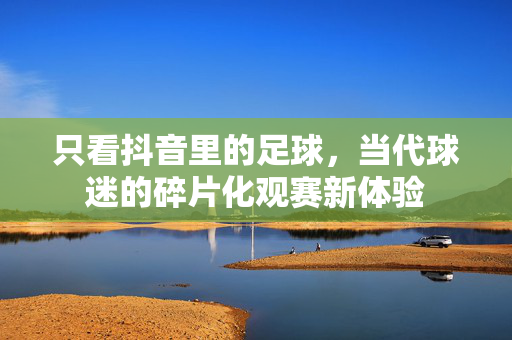 只看抖音里的足球，当代球迷的碎片化观赛新体验