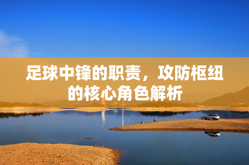 足球中锋的职责，攻防枢纽的核心角色解析