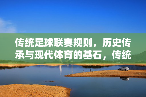 传统足球联赛规则，历史传承与现代体育的基石，传统足球联赛规则，历史传承与现代体育的基石