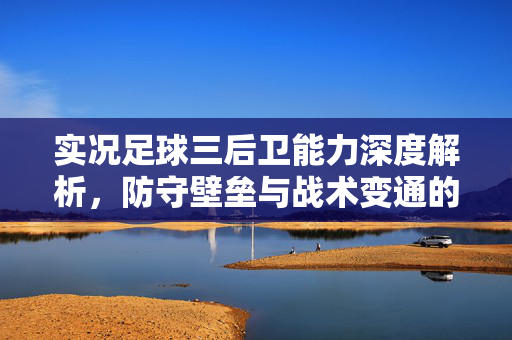 实况足球三后卫能力深度解析,防守壁垒与战术变通的实战价值,实况足球三后卫能力深度解析,防守壁垒与战术变通的实战价值