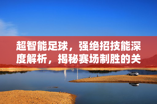 超智能足球,强绝招技能深度解析,揭秘赛场制胜的关键武器,超智能足球强绝招技能深度解析,揭秘赛场制胜的关键武器