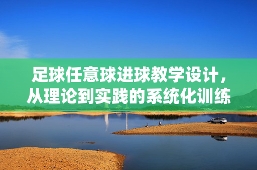 足球任意球进球教学设计，从理论到实践的系统化训练方案，足球任意球进球教学设计，从理论到实践的系统化训练方案