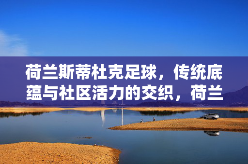 荷兰斯蒂杜克足球，传统底蕴与社区活力的交织，荷兰斯蒂杜克足球，传统底蕴与社区活力的交织