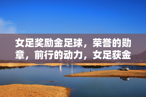 女足奖励金足球，荣誉的勋章，前行的动力，女足获金足球奖励，荣誉勋章，前行动力