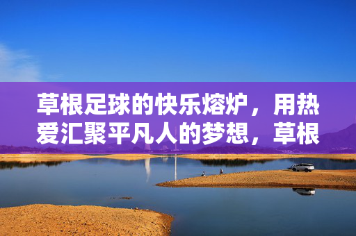 草根足球的快乐熔炉,用热爱汇聚平凡人的梦想,草根足球的快乐熔炉,用热爱汇聚平凡人的梦想