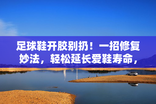 足球鞋开胶别扔!一招修复妙法,轻松延长爱鞋寿命,足球鞋开胶别扔!一招修复妙法,轻松延长爱鞋寿命