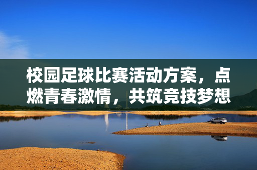 校园足球比赛活动方案，点燃青春激情，共筑竞技梦想，校园足球比赛活动方案，点燃青春激情，共筑竞技梦想