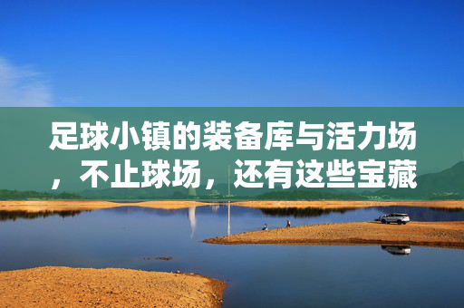 足球小镇的装备库与活力场，不止球场，还有这些宝藏元素