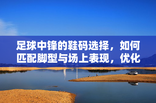 足球中锋的鞋码选择，如何匹配脚型与场上表现，优化进攻效率，足球中锋鞋码选择，如何匹配脚型与场上表现，优化进攻效率