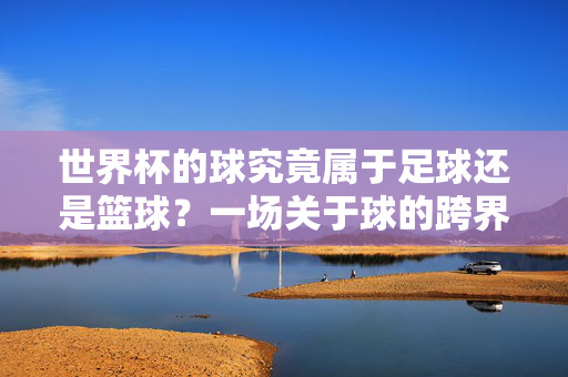 世界杯的球究竟属于足球还是篮球?一场关于球的跨界思辨