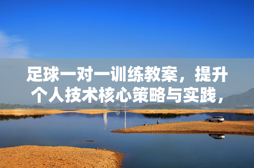 足球一对一训练教案，提升个人技术核心策略与实践，足球一对一训练教案，提升个人技术核心策略与实践