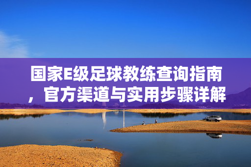 国家E级足球教练查询指南,官方渠道与实用步骤详解,国家E级足球教练查询指南,官方渠道与实用步骤详解