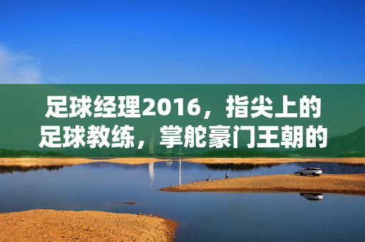 足球经理2016，指尖上的足球教练，掌舵豪门王朝的终极体验，足球经理2016，指尖上的足球教练，掌舵豪门王朝的终极体验