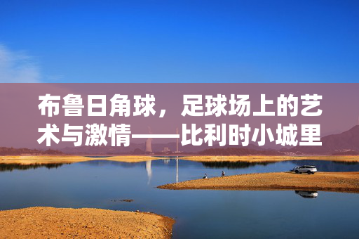 布鲁日角球，足球场上的艺术与激情——比利时小城里的战术密码，布鲁日角球，足球场上的艺术与激情——比利时小城里的战术密码
