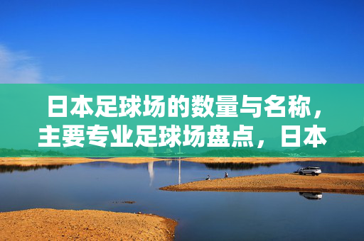 日本足球场的数量与名称，主要专业足球场盘点，日本足球场数量与名称，主要专业足球场盘点