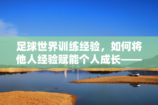 足球世界训练经验，如何将他人经验赋能个人成长——从借鉴到内化的实战策略，足球世界训练经验，如何将他人经验赋能个人成长——从借鉴到内化的实战策略