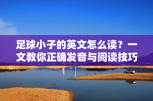 足球小子的英文怎么读？一文教你正确发音与阅读技巧，足球小子的英文发音，一文教你正确读法与技巧