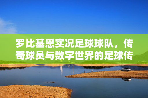 罗比基恩实况足球球队，传奇球员与数字世界的足球传承