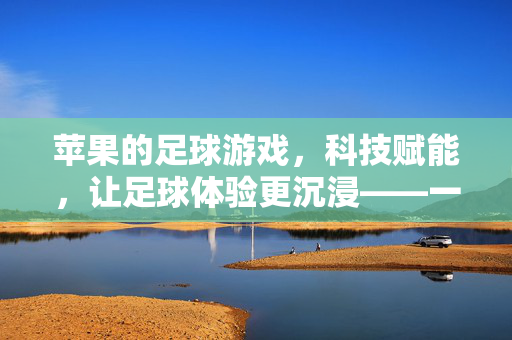 苹果的足球游戏，科技赋能，让足球体验更沉浸——一场生态与激情的完美邂逅，苹果的足球游戏，科技赋能，让足球体验更沉浸——一场生态与激情的完美邂逅