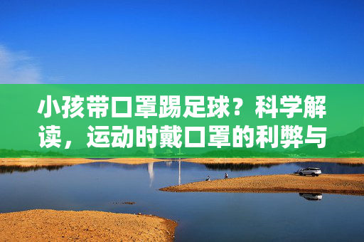 小孩带口罩踢足球？科学解读，运动时戴口罩的利弊与合理防护建议，小孩踢足球戴口罩，科学解读运动时戴口罩的利弊与合理防护建议