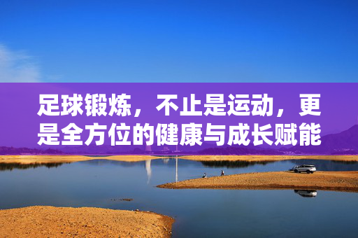 足球锻炼，不止是运动，更是全方位的健康与成长赋能，足球锻炼，不止是运动，更是全方位的健康与成长赋能