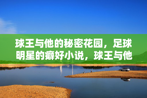 球王与他的秘密花园，足球明星的癖好小说，球王与他的秘密花园，足球明星的癖好小说
