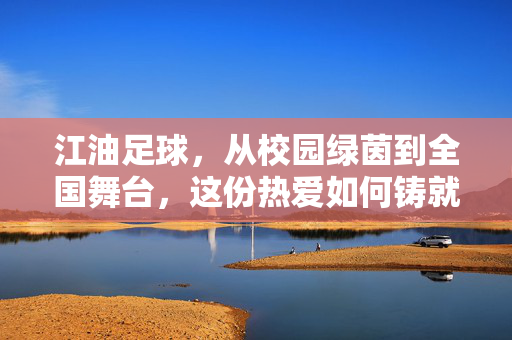 江油足球，从校园绿茵到全国舞台，这份热爱如何铸就荣光？江油足球，从校园绿茵到全国舞台，这份热爱如何铸就荣光？