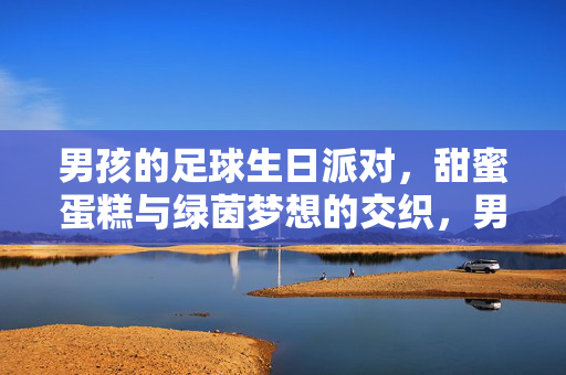 男孩的足球生日派对，甜蜜蛋糕与绿茵梦想的交织，男孩的足球生日派对，甜蜜蛋糕与绿茵梦想的交织
