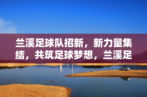 兰溪足球队招新，新力量集结，共筑足球梦想，兰溪足球队招新，新力量集结，共筑足球梦想