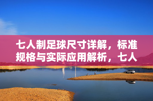 七人制足球尺寸详解，标准规格与实际应用解析，七人制足球尺寸详解，标准规格与实际应用解析